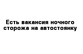 Есть вакансия ночного сторожа на автостоянку